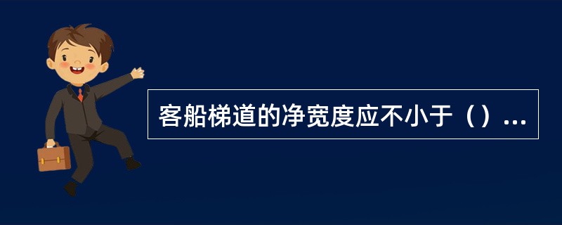 客船梯道的净宽度应不小于（）mm，对于超过90人的情况，每超过1人则梯道的净宽度