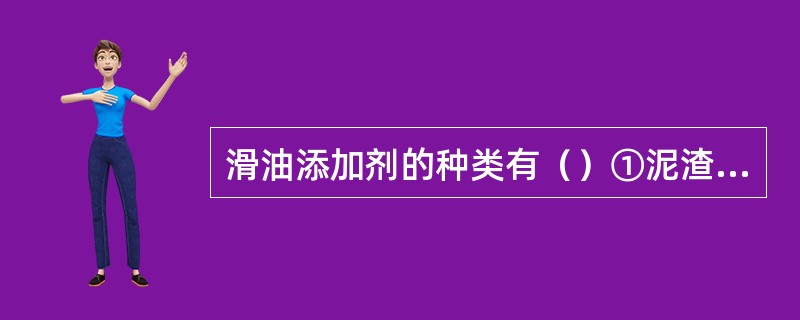 滑油添加剂的种类有（）①泥渣分散剂；②抗磨剂、增粘剂；③抗氧抗腐剂。