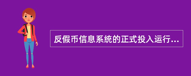 反假币信息系统的正式投入运行时间是（）。