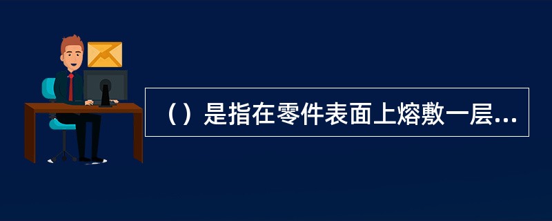 （）是指在零件表面上熔敷一层或多层金属的操作。