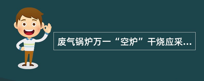 废气锅炉万一“空炉”干烧应采取的安全措施不包括：（）。