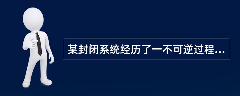 某封闭系统经历了一不可逆过程后，系统向外界放热45kJ，同时对外界作功为10kJ