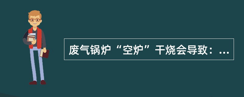 废气锅炉“空炉”干烧会导致：（）。