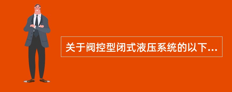 关于阀控型闭式液压系统的以下说法中错误的是（）。