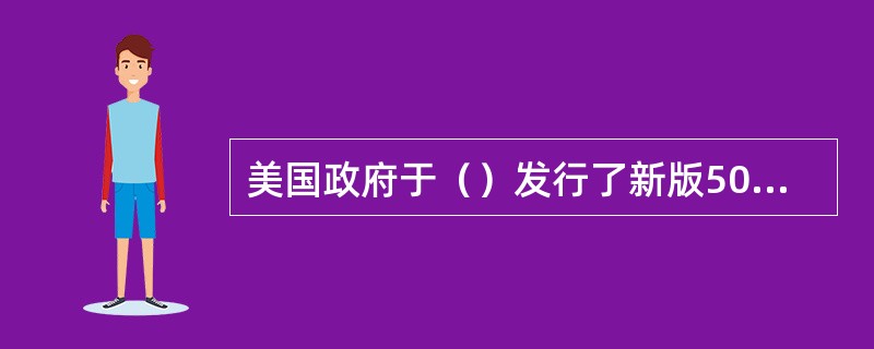 美国政府于（）发行了新版50美元彩钞。