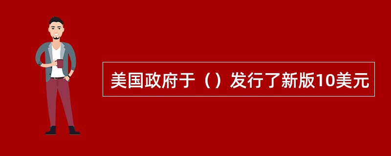 美国政府于（）发行了新版10美元