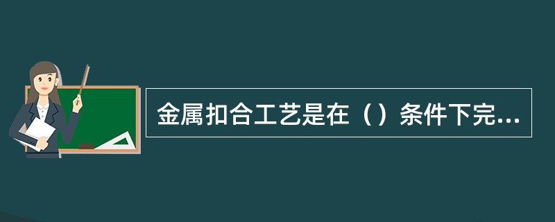 金属扣合工艺是在（）条件下完成的，故对零件无影响.