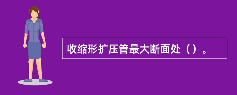 收缩形扩压管最大断面处（）。