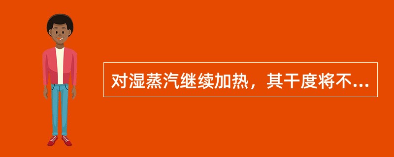 对湿蒸汽继续加热，其干度将不断地（）。