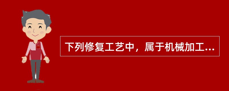 下列修复工艺中，属于机械加工修复法的有（）。 Ⅰ.钳工加工修复；Ⅱ.附加零件法；