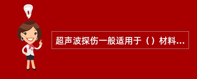 超声波探伤一般适用于（）材料的零件内部缺陷的检查.