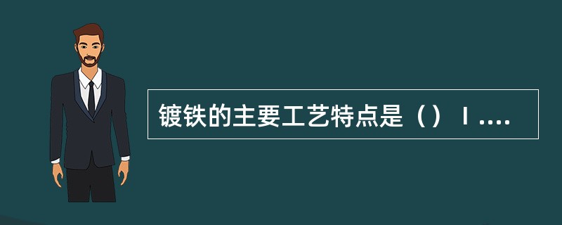 镀铁的主要工艺特点是（）Ⅰ.生产率低；Ⅱ.硬度高；Ⅲ.强度高；Ⅳ.结合强度高；Ⅴ