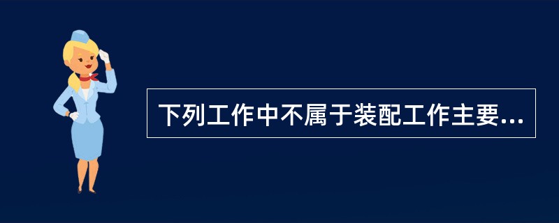 下列工作中不属于装配工作主要内容的是（）