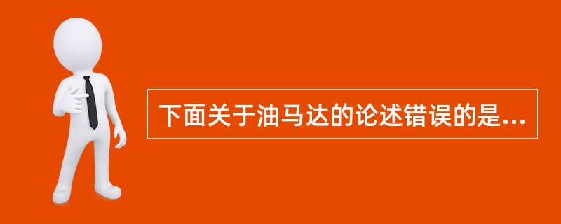 下面关于油马达的论述错误的是：（）。