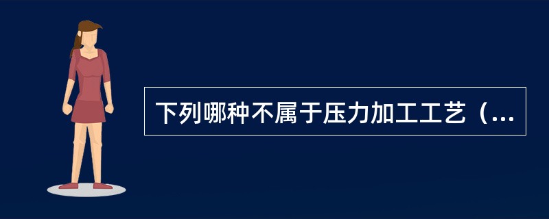 下列哪种不属于压力加工工艺（）。