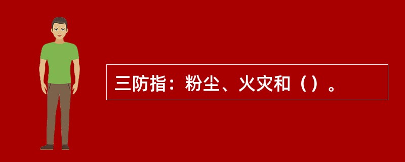 三防指：粉尘、火灾和（）。
