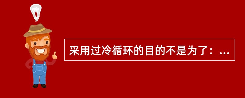 采用过冷循环的目的不是为了：（）。