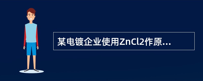 某电镀企业使用ZnCl2作原料，己知年耗ZnCl21OOt（折纯）：98.0%的