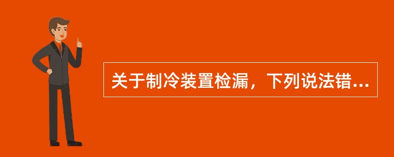 关于制冷装置检漏，下列说法错的是：（）。