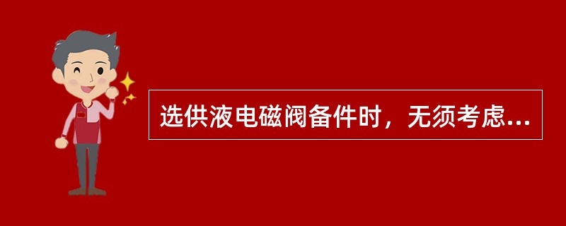 选供液电磁阀备件时，无须考虑其适用：（）.