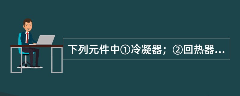 下列元件中①冷凝器；②回热器；③滑油分离器；④蒸发器；⑤贮液器；⑥干燥器；⑦电磁