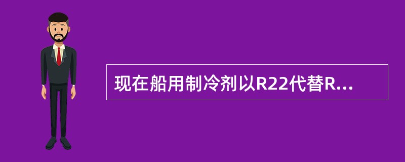现在船用制冷剂以R22代替R12的主要原因是：（）。