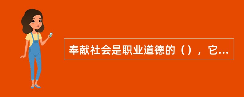 奉献社会是职业道德的（），它要求从业人员要有社会责任感，为国家发展尽一份心、出一