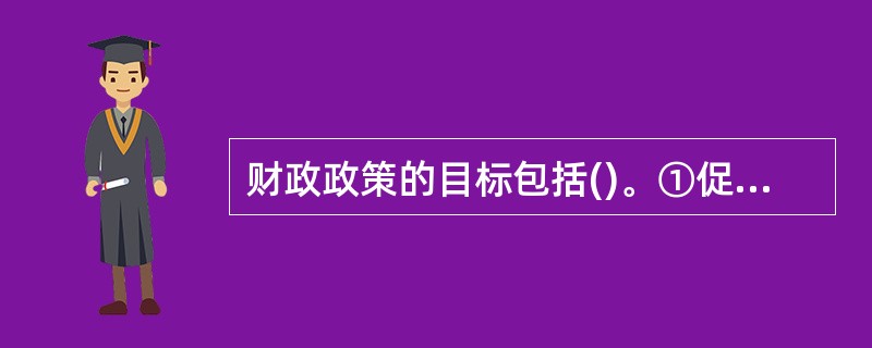 财政政策的目标包括()。①促进就业②适度通货稳定及价格稳定③国际收支平衡④经济稳
