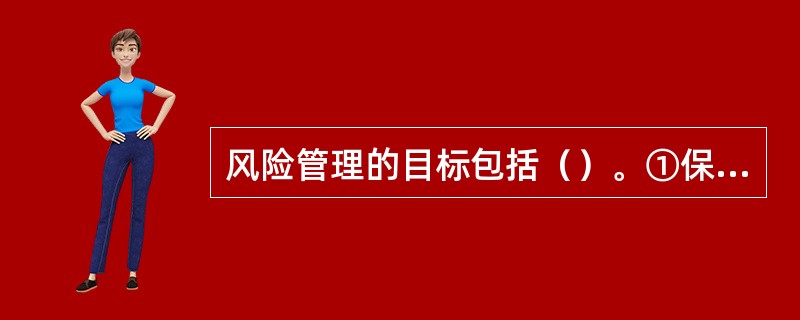 风险管理的目标包括（）。①保证组织的各项活动恢复正常运转②维持组织及其成员的生存