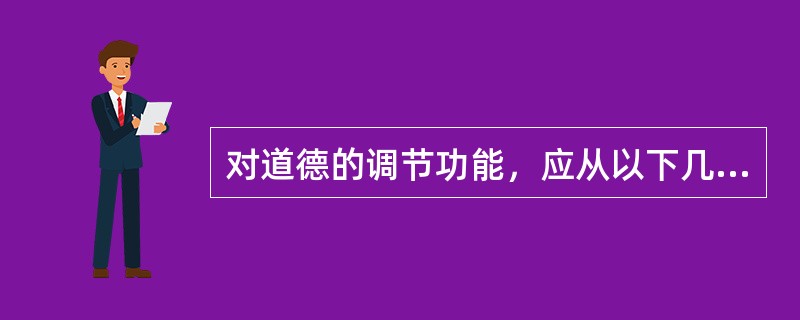 对道德的调节功能，应从以下几方面予以理解()：①道德调节的范围广泛，时间持久，具