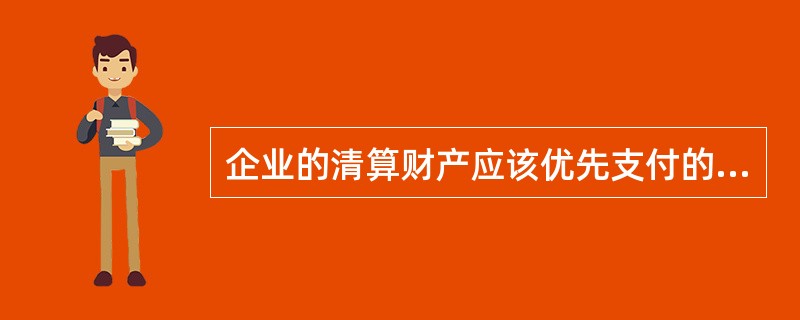 企业的清算财产应该优先支付的是（）