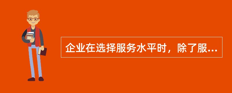 企业在选择服务水平时，除了服务水平的适应性外，还要考虑的一个因素是服务水平的（）