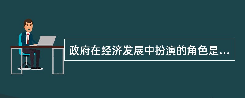 政府在经济发展中扮演的角色是（）