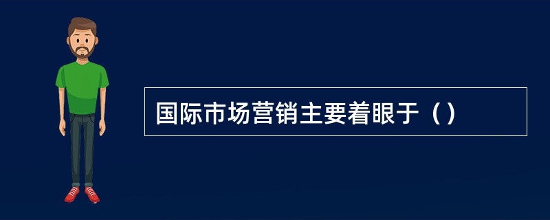 国际市场营销主要着眼于（）