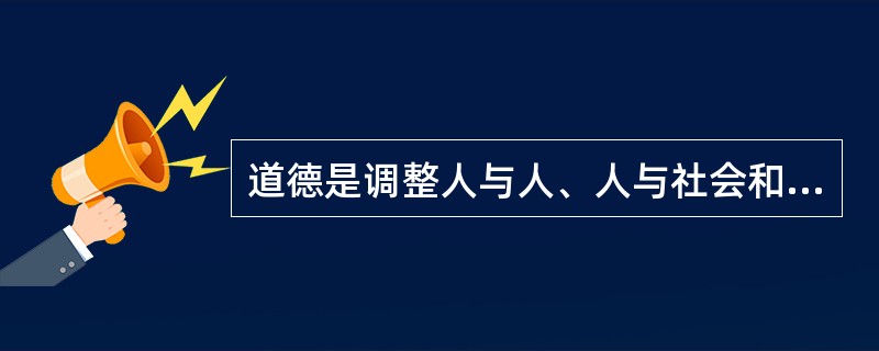 道德是调整人与人、人与社会和人与自然相互关系的原则和规范的总和。因此，道德是()