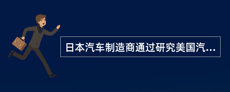 日本汽车制造商通过研究美国汽车的优势与劣势，推出了节能型汽车新产品而获得成功。日