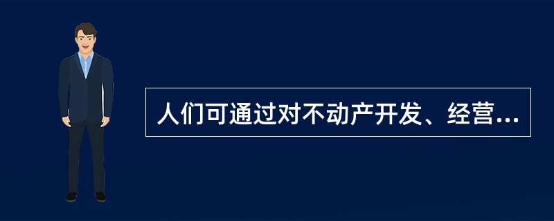 人们可通过对不动产开发、经营获取利润，也可购置不动产自行使用，这反映了不动产具有