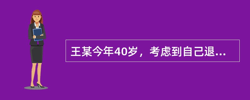 王某今年40岁，考虑到自己退休仍然会有很长时间的退休生活需要财务支持，其打算制定