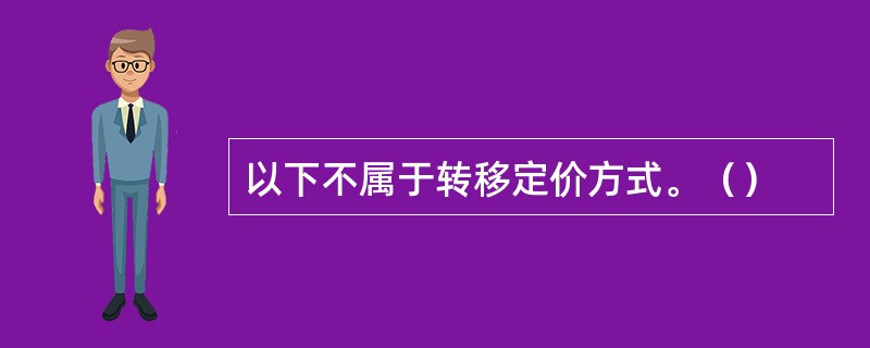 以下不属于转移定价方式。（）