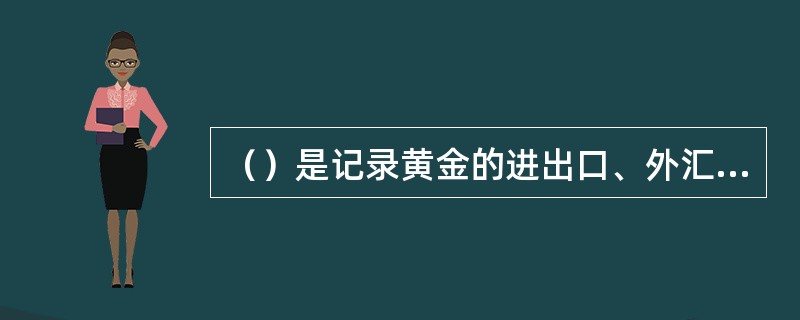 （）是记录黄金的进出口、外汇的增加或减少以及对外国银行的债务的增加或减少。