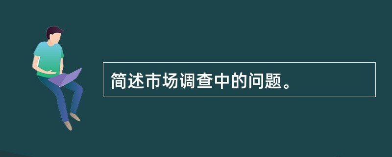 简述市场调查中的问题。