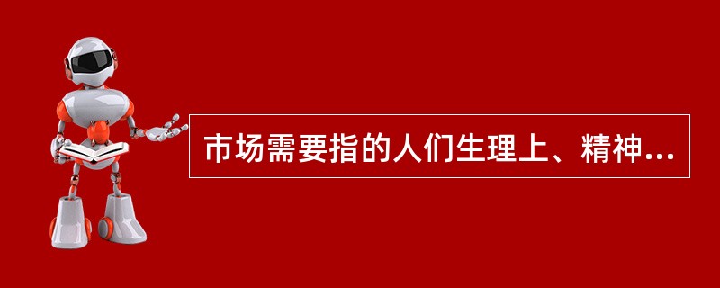 市场需要指的人们生理上、精神上或社会活动中所产生的一种（）的满足欲。