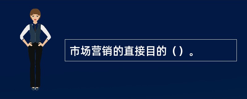 市场营销的直接目的（）。