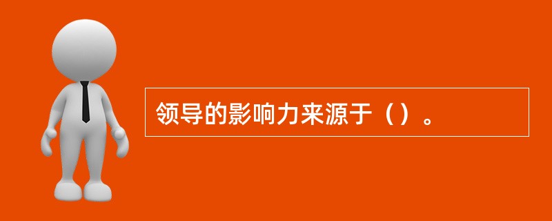 领导的影响力来源于（）。