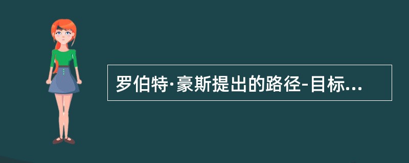 罗伯特·豪斯提出的路径-目标理论认为领导者的主要任务是（）。