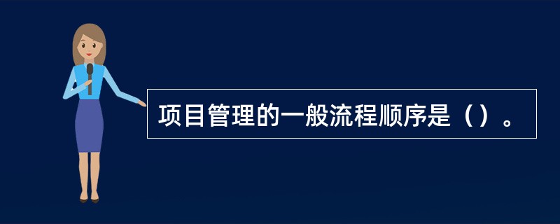 项目管理的一般流程顺序是（）。