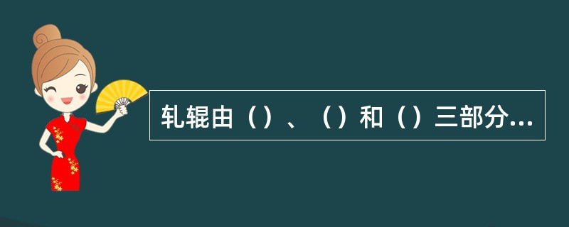 轧辊由（）、（）和（）三部分组成。