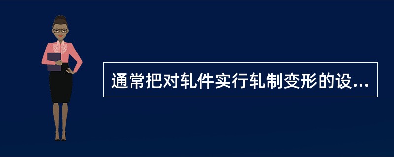 通常把对轧件实行轧制变形的设备称为（）
