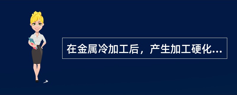 在金属冷加工后，产生加工硬化，（）是属于加工硬化的特点。