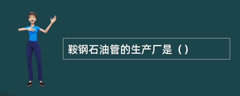 鞍钢石油管的生产厂是（）